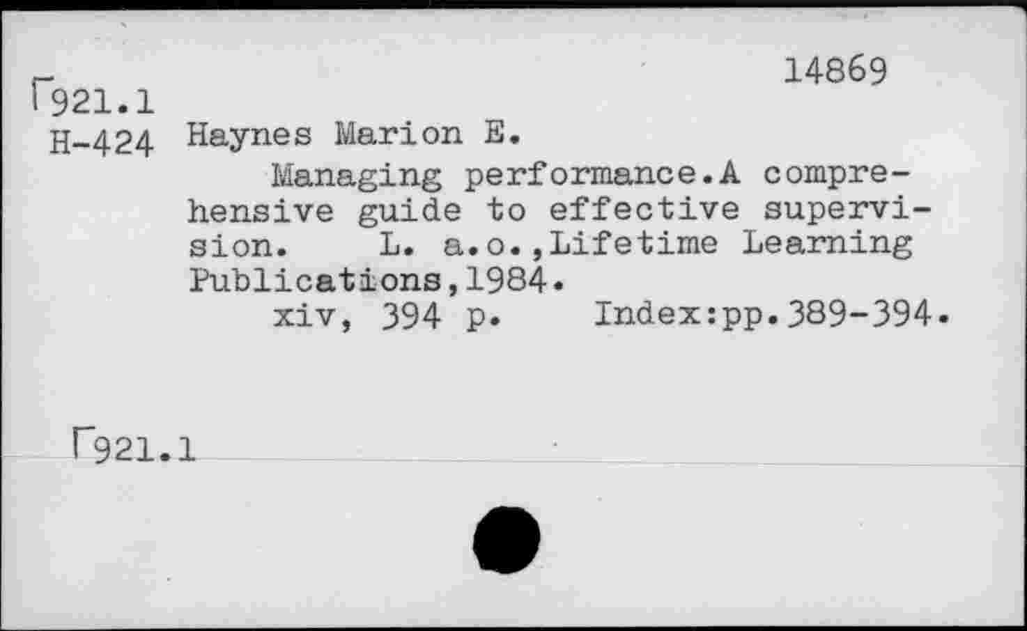 ﻿14869 .1
H-424 Haynes Marion E.
Managing performance.A comprehensive guide to effective supervision. L. a.o.,Lifetime Learning Publications,1984.
xiv, 394 p. Index:pp.389-394.
r921.1